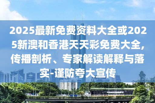 2025最新免費(fèi)資料大全或2025新澳和香港天天彩免費(fèi)大全,傳播剖析、專家解讀解釋與落實(shí)-謹(jǐn)防夸大宣傳