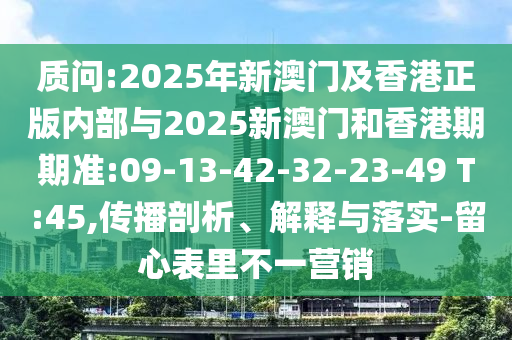 質(zhì)問:2025年新澳門及香港正版內(nèi)部與2025新澳門和香港期期準(zhǔn):09-13-42-32-23-49 T:45,傳播剖析、解釋與落實(shí)-留心表里不一營銷