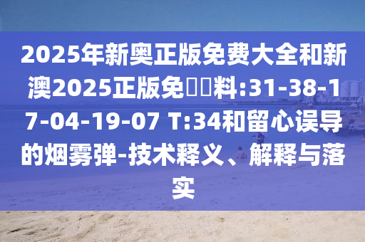 2025年新奧正版免費(fèi)大全和新澳2025正版免費(fèi)資料:31-38-17-04-19-07 T:34和留心誤導(dǎo)的煙霧彈-技術(shù)釋義、解釋與落實
