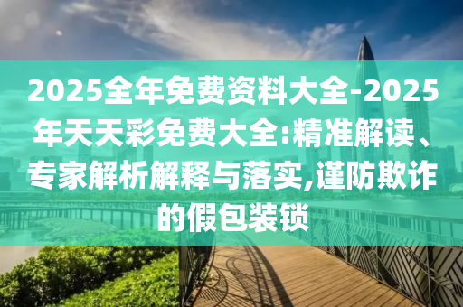2025全年免費資料大全-2025年天天彩免費大全:精準解讀、專家解析解釋與落實,謹防欺詐的假包裝鎖