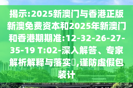 揭示:2025新澳門與香港正版新澳免費(fèi)資本和2025年新澳門和香港期期準(zhǔn):12-32-26-27-35-19 T:02-深入解答、專家解析解釋與落實(shí)?,謹(jǐn)防虛假包裝計(jì)