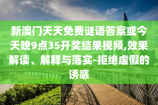 新澳門天天免費(fèi)謎語答案或今天晚9點(diǎn)35開獎結(jié)果視頻,效果解讀、解釋與落實-拒絕虛假的誘惑
