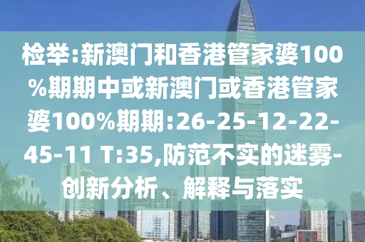 檢舉:新澳門和香港管家婆100%期期中或新澳門或香港管家婆100%期期:26-25-12-22-45-11 T:35,防范不實(shí)的迷霧-創(chuàng)新分析、解釋與落實(shí)