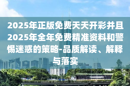 2025年正版免費(fèi)天天開彩并且2025年全年免費(fèi)精準(zhǔn)資料和警惕迷惑的策略-品質(zhì)解讀、解釋與落實(shí)
