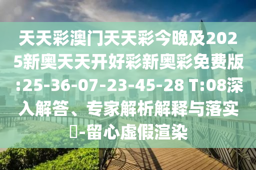 天天彩澳門天天彩今晚及2025新奧天天開好彩新奧彩免費版:25-36-07-23-45-28 T:08深入解答、專家解析解釋與落實?-留心虛假渲染