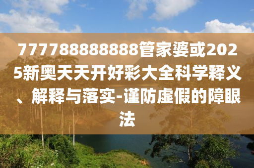 777788888888管家婆或2025新奧天天開好彩大全科學(xué)釋義、解釋與落實(shí)-謹(jǐn)防虛假的障眼法