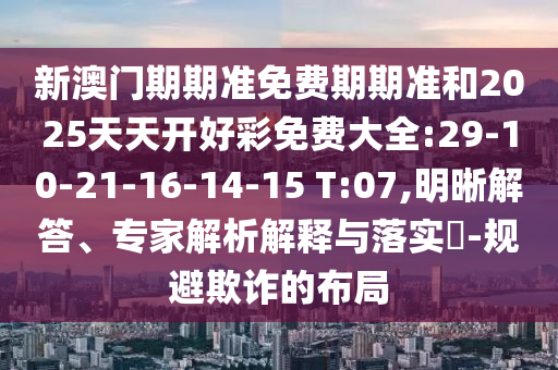 新澳門期期準免費期期準和2025天天開好彩免費大全:29-10-21-16-14-15 T:07,明晰解答、專家解析解釋與落實?-規(guī)避欺詐的布局