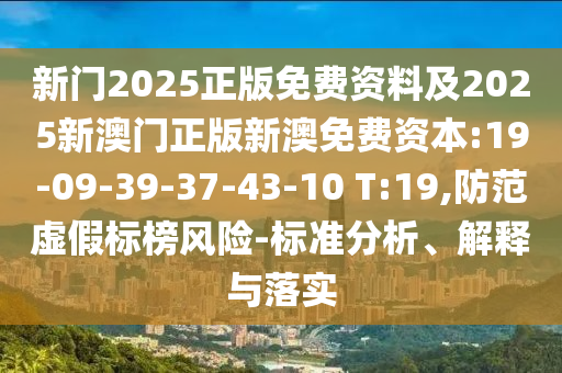 新門2025正版免費資料及2025新澳門正版新澳免費資本:19-09-39-37-43-10 T:19,防范虛假標榜風險-標準分析、解釋與落實