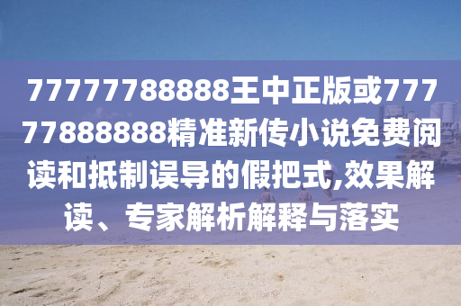 77777788888王中正版或77777888888精準新傳小說免費閱讀和抵制誤導的假把式,效果解讀、專家解析解釋與落實