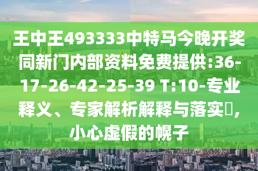 王中王493333中特馬今晚開獎同新門內(nèi)部資料免費提供:36-17-26-42-25-39 T:10-專業(yè)釋義、專家解析解釋與落實?,小心虛假的幌子