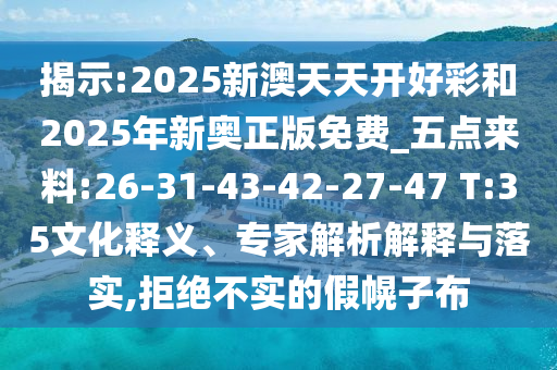 揭示:2025新澳天天開好彩和2025年新奧正版免費(fèi)_五點(diǎn)來料:26-31-43-42-27-47 T:35文化釋義、專家解析解釋與落實(shí),拒絕不實(shí)的假幌子布