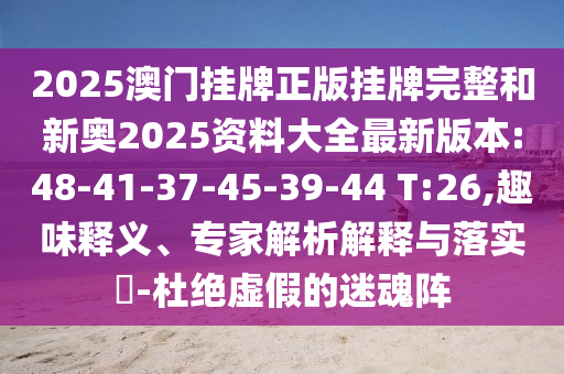 2025澳門(mén)掛牌正版掛牌完整和新奧2025資料大全最新版本:48-41-37-45-39-44 T:26,趣味釋義、專家解析解釋與落實(shí)?-杜絕虛假的迷魂陣