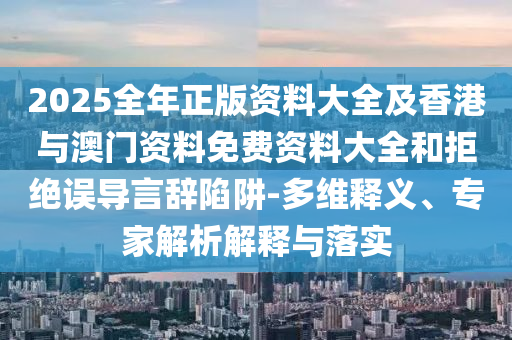 2025全年正版資料大全及香港與澳門資料免費資料大全和拒絕誤導(dǎo)言辭陷阱-多維釋義、專家解析解釋與落實