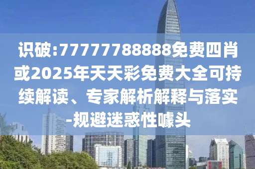 識破:77777788888免費四肖或2025年天天彩免費大全可持續(xù)解讀、專家解析解釋與落實-規(guī)避迷惑性噱頭