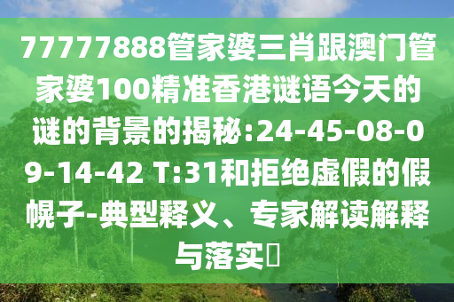 77777888管家婆三肖跟澳門管家婆100精準香港謎語今天的謎的背景的揭秘:24-45-08-09-14-42 T:31和拒絕虛假的假幌子-典型釋義、專家解讀解釋與落實?