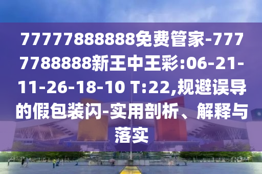 77777888888免費(fèi)管家-7777788888新王中王彩:06-21-11-26-18-10 T:22,規(guī)避誤導(dǎo)的假包裝閃-實(shí)用剖析、解釋與落實(shí)