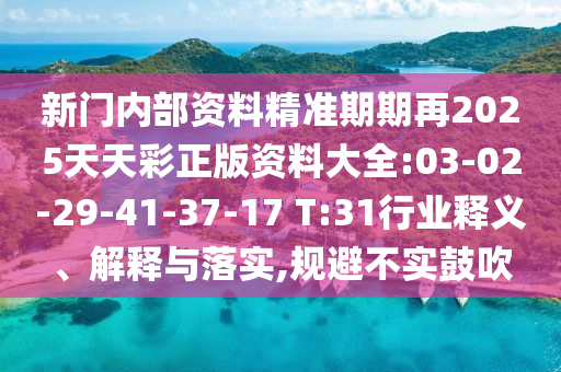 新門內(nèi)部資料精準(zhǔn)期期再2025天天彩正版資料大全:03-02-29-41-37-17 T:31行業(yè)釋義、解釋與落實,規(guī)避不實鼓吹