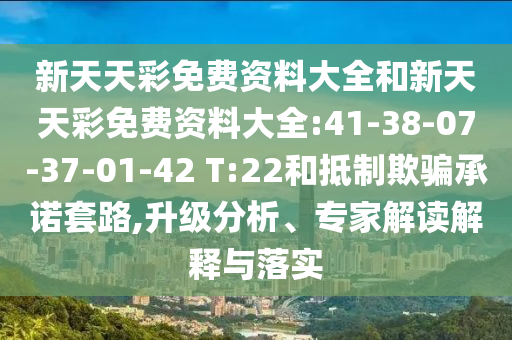 新天天彩免費(fèi)資料大全和新天天彩免費(fèi)資料大全:41-38-07-37-01-42 T:22和抵制欺騙承諾套路,升級(jí)分析、專家解讀解釋與落實(shí)
