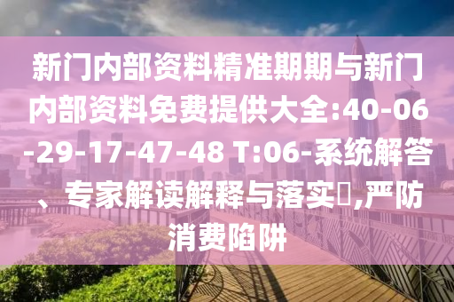 新門內部資料精準期期與新門內部資料免費提供大全:40-06-29-17-47-48 T:06-系統(tǒng)解答、專家解讀解釋與落實?,嚴防消費陷阱