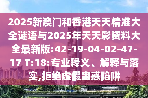 2025新澳門和香港天天精準大全謎語與2025年天天彩資料大全最新版:42-19-04-02-47-17 T:18:專業(yè)釋義、解釋與落實,拒絕虛假蠱惑陷阱
