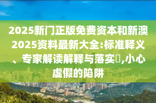 2025新門正版免費(fèi)資本和新澳2025資料最新大全:標(biāo)準(zhǔn)釋義、專家解讀解釋與落實(shí)?,小心虛假的陷阱