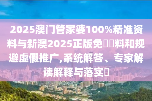 2025澳門管家婆100%精準(zhǔn)資料與新澳2025正版免費(fèi)資料和規(guī)避虛假推廣,系統(tǒng)解答、專家解讀解釋與落實(shí)?