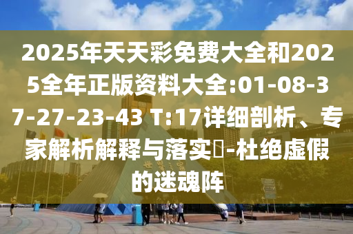 2025年天天彩免費(fèi)大全和2025全年正版資料大全:01-08-37-27-23-43 T:17詳細(xì)剖析、專家解析解釋與落實(shí)?-杜絕虛假的迷魂陣