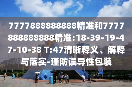 7777888888888精準和7777888888888精準:18-39-19-47-10-38 T:47清晰釋義、解釋與落實-謹防誤導性包裝
