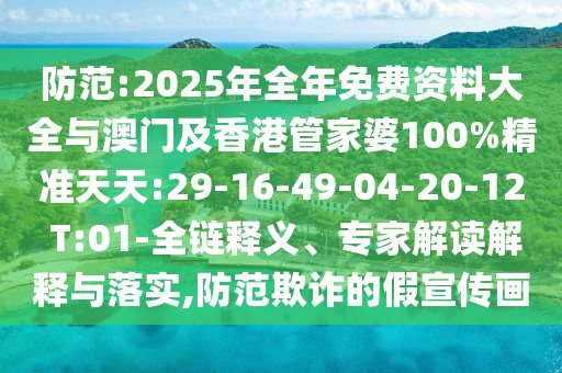 防范:2025年全年免費(fèi)資料大全與澳門及香港管家婆100%精準(zhǔn)天天:29-16-49-04-20-12 T:01-全鏈釋義、專家解讀解釋與落實,防范欺詐的假宣傳畫