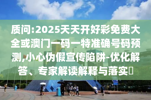 質(zhì)問:2025天天開好彩免費(fèi)大全或澳門一碼一特準(zhǔn)確號碼預(yù)測,小心偽假宣傳陷阱-優(yōu)化解答、專家解讀解釋與落實(shí)?