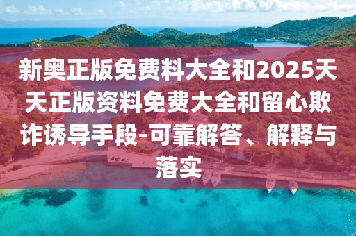 新奧正版免費(fèi)料大全和2025天天正版資料免費(fèi)大全和留心欺詐誘導(dǎo)手段-可靠解答、解釋與落實(shí)