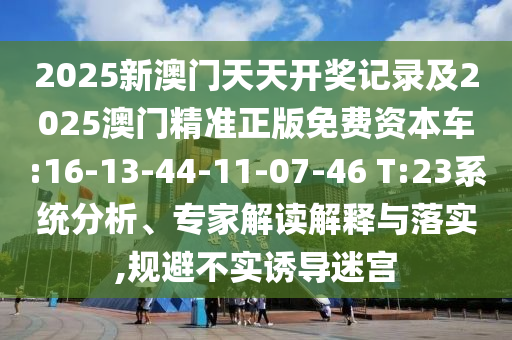 2025新澳門天天開獎記錄及2025澳門精準正版免費資本車:16-13-44-11-07-46 T:23系統(tǒng)分析、專家解讀解釋與落實,規(guī)避不實誘導迷宮