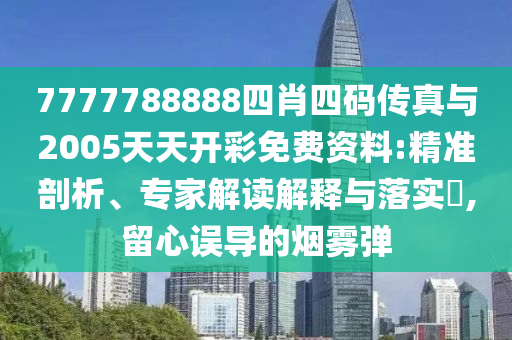 7777788888四肖四碼傳真與2005天天開彩免費(fèi)資料:精準(zhǔn)剖析、專家解讀解釋與落實(shí)?,留心誤導(dǎo)的煙霧彈