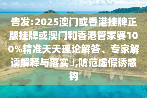 告發(fā):2025澳門或香港掛牌正版掛牌或澳門和香港管家婆100%精準(zhǔn)天天理論解答、專家解讀解釋與落實(shí)?,防范虛假誘惑鉤