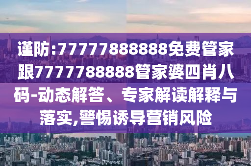謹(jǐn)防:77777888888免費(fèi)管家跟7777788888管家婆四肖八碼-動態(tài)解答、專家解讀解釋與落實(shí),警惕誘導(dǎo)營銷風(fēng)險(xiǎn)