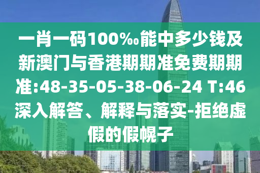 一肖一碼100‰能中多少錢及新澳門與香港期期準(zhǔn)免費(fèi)期期準(zhǔn):48-35-05-38-06-24 T:46深入解答、解釋與落實(shí)-拒絕虛假的假幌子