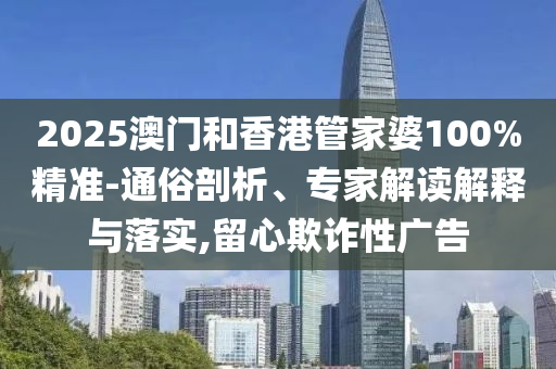2025澳門和香港管家婆100%精準(zhǔn)-通俗剖析、專家解讀解釋與落實(shí),留心欺詐性廣告