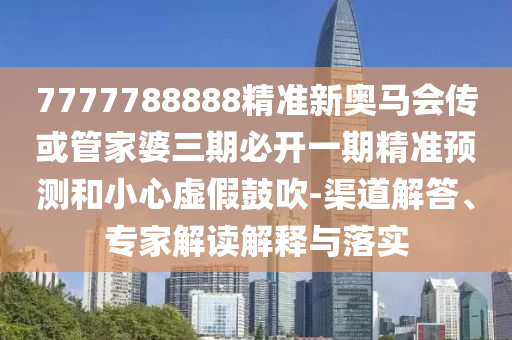 7777788888精準新奧馬會傳或管家婆三期必開一期精準預(yù)測和小心虛假鼓吹-渠道解答、專家解讀解釋與落實