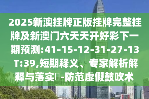 2025新澳掛牌正版掛牌完整掛牌及新澳門六天天開好彩下一期預測:41-15-12-31-27-13 T:39,短期釋義、專家解析解釋與落實?-防范虛假鼓吹術(shù)