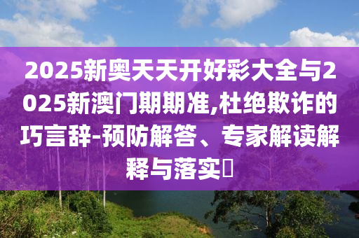 2025新奧天天開好彩大全與2025新澳門期期準(zhǔn),杜絕欺詐的巧言辭-預(yù)防解答、專家解讀解釋與落實(shí)?