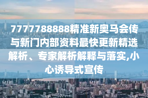 7777788888精準新奧馬會傳與新門內(nèi)部資料最快更新精選解析、專家解析解釋與落實,小心誘導式宣傳