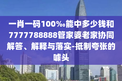 一肖一碼100‰能中多少錢和7777788888管家婆老家協(xié)同解答、解釋與落實(shí)-抵制夸張的噱頭