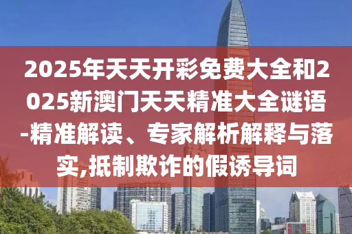 2025年天天開彩免費大全和2025新澳門天天精準大全謎語-精準解讀、專家解析解釋與落實,抵制欺詐的假誘導(dǎo)詞