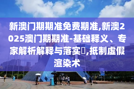 新澳門期期準(zhǔn)免費期準(zhǔn),新澳2025澳門期期準(zhǔn)-基礎(chǔ)釋義、專家解析解釋與落實?,抵制虛假渲染術(shù)