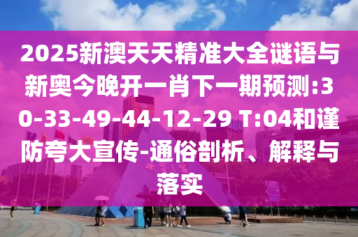 2025新澳天天精準大全謎語與新奧今晚開一肖下一期預(yù)測:30-33-49-44-12-29 T:04和謹防夸大宣傳-通俗剖析、解釋與落實