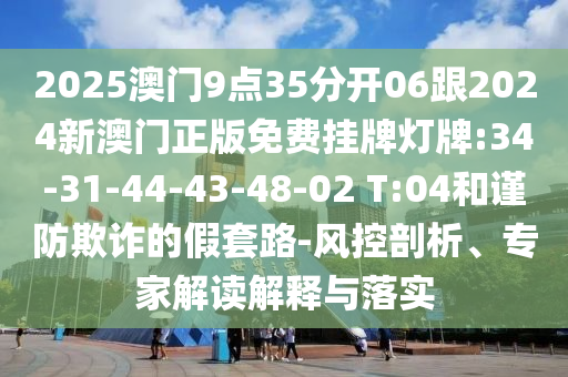 2025澳門9點(diǎn)35分開06跟2024新澳門正版免費(fèi)掛牌燈牌:34-31-44-43-48-02 T:04和謹(jǐn)防欺詐的假套路-風(fēng)控剖析、專家解讀解釋與落實(shí)