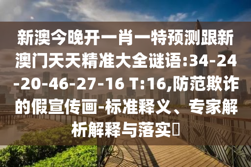 新澳今晚開一肖一特預(yù)測(cè)跟新澳門天天精準(zhǔn)大全謎語(yǔ):34-24-20-46-27-16 T:16,防范欺詐的假宣傳畫-標(biāo)準(zhǔn)釋義、專家解析解釋與落實(shí)?