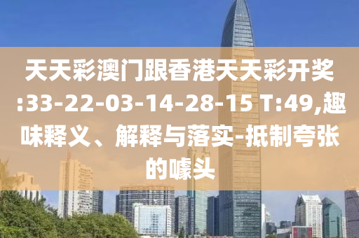 天天彩澳門跟香港天天彩開獎:33-22-03-14-28-15 T:49,趣味釋義、解釋與落實-抵制夸張的噱頭