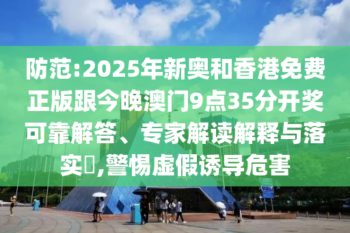 防范:2025年新奧和香港免費(fèi)正版跟今晚澳門9點(diǎn)35分開(kāi)獎(jiǎng)可靠解答、專家解讀解釋與落實(shí)?,警惕虛假誘導(dǎo)危害
