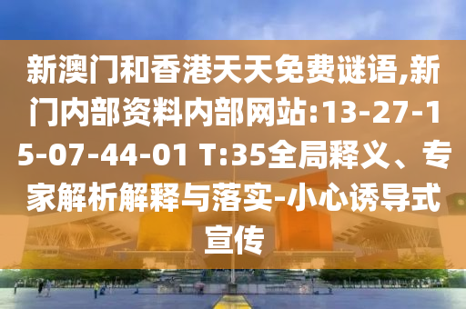新澳門和香港天天免費謎語,新門內部資料內部網(wǎng)站:13-27-15-07-44-01 T:35全局釋義、專家解析解釋與落實-小心誘導式宣傳